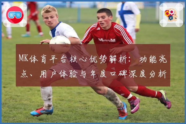 MK体育平台核心优势解析：功能亮点、用户体验与年度口碑深度分析