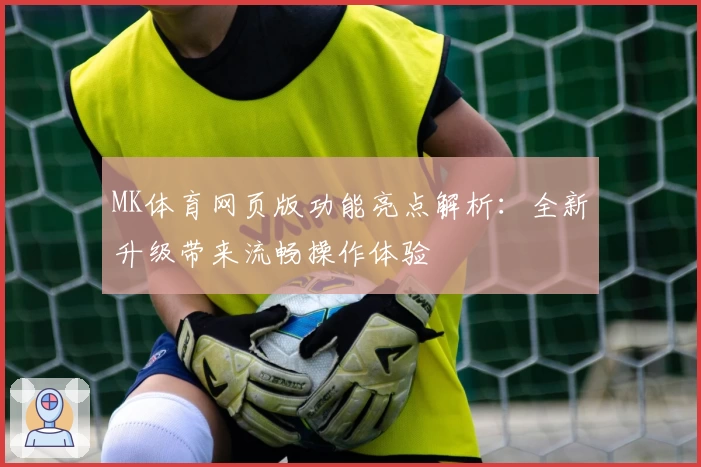 MK体育网页版功能亮点解析：全新升级带来流畅操作体验
