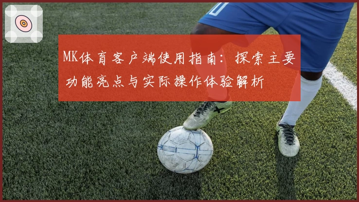 MK体育客户端使用指南：探索主要功能亮点与实际操作体验解析