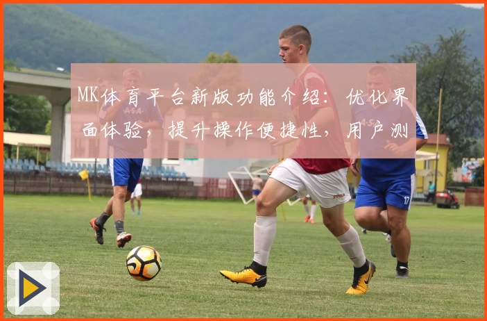 MK体育平台新版功能介绍：优化界面体验，提升操作便捷性，用户测评分享核心亮点