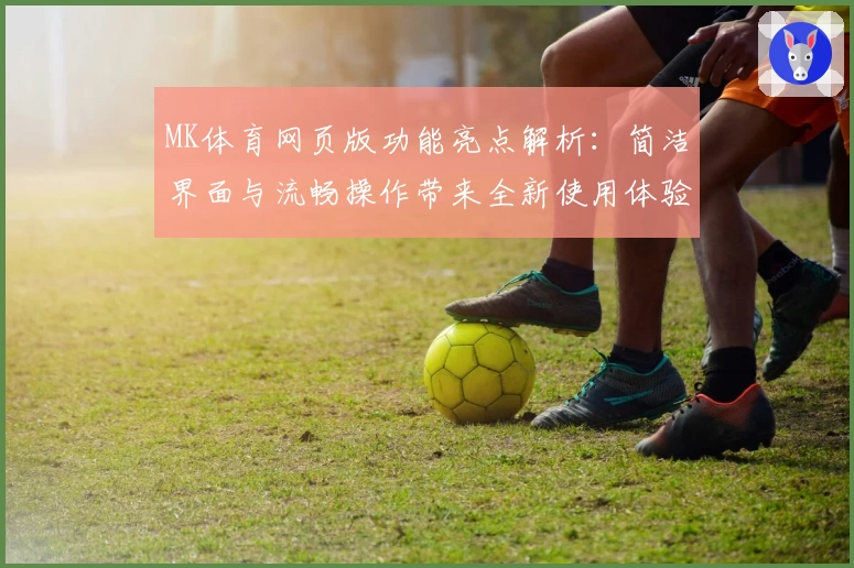 MK体育网页版功能亮点解析：简洁界面与流畅操作带来全新使用体验