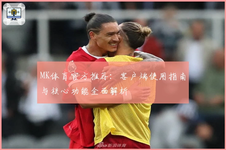 MK体育官方推荐：客户端使用指南与核心功能全面解析