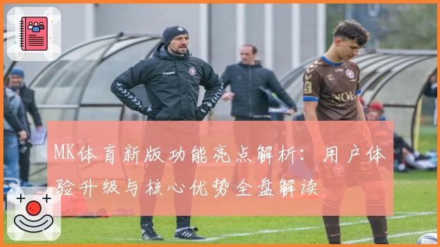 MK体育新版功能亮点解析：用户体验升级与核心优势全盘解读