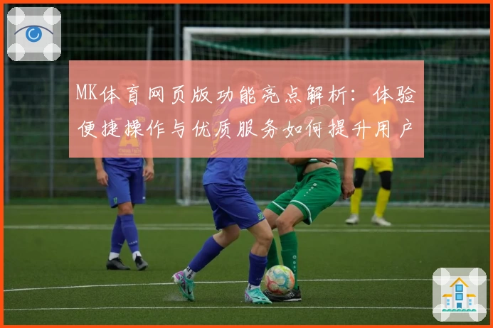 MK体育网页版功能亮点解析：体验便捷操作与优质服务如何提升用户满意度