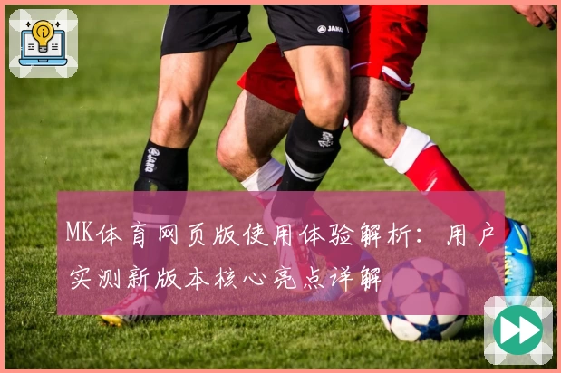 MK体育网页版使用体验解析：用户实测新版本核心亮点详解
