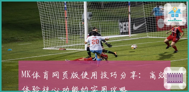 MK体育网页版使用技巧分享：高效体验核心功能的实用攻略