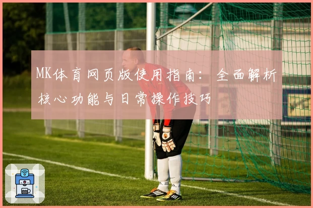MK体育网页版使用指南：全面解析核心功能与日常操作技巧
