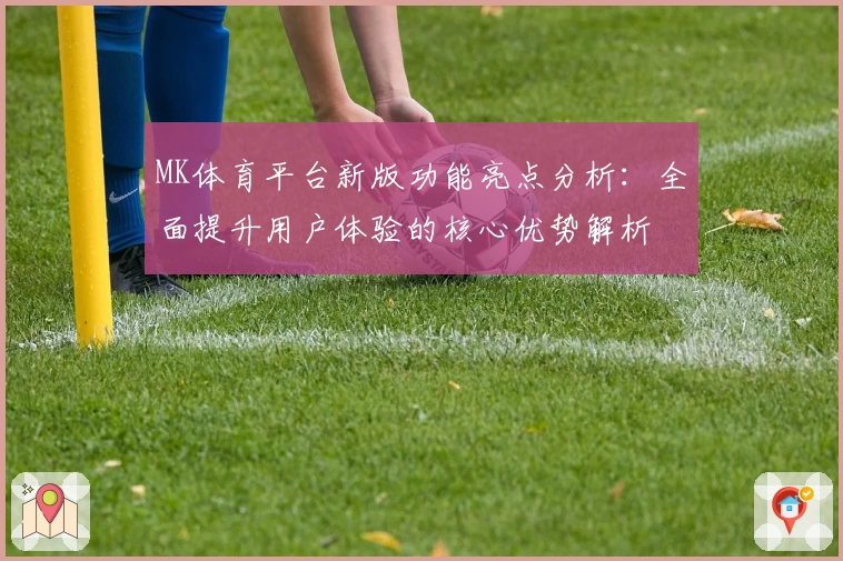 MK体育平台新版功能亮点分析：全面提升用户体验的核心优势解析