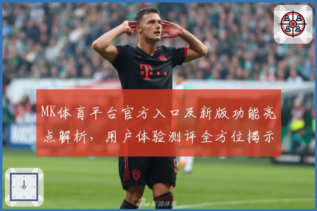MK体育平台官方入口及新版功能亮点解析，用户体验测评全方位揭示