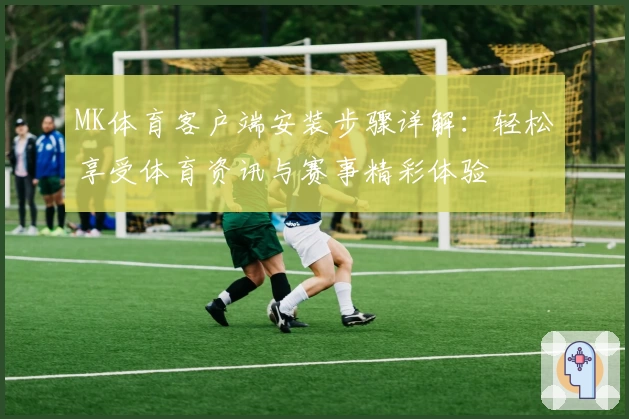 MK体育客户端安装步骤详解：轻松享受体育资讯与赛事精彩体验