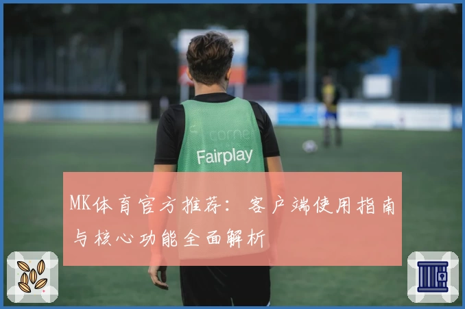MK体育官方推荐：客户端使用指南与核心功能全面解析