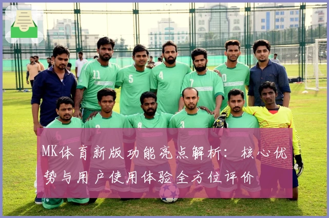 MK体育新版功能亮点解析：核心优势与用户使用体验全方位评价