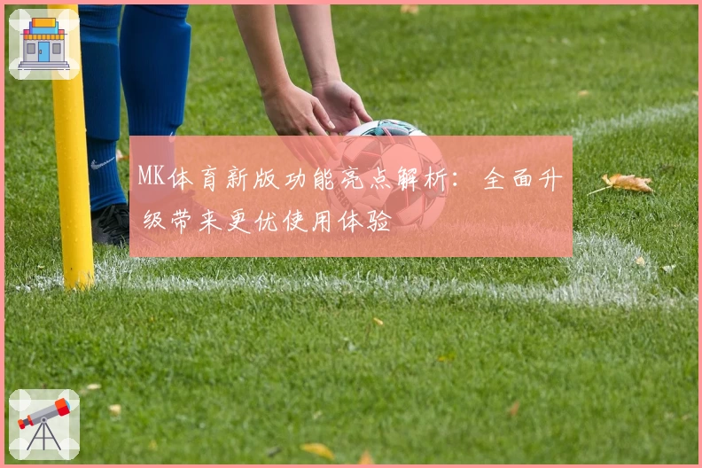 MK体育新版功能亮点解析：全面升级带来更优使用体验