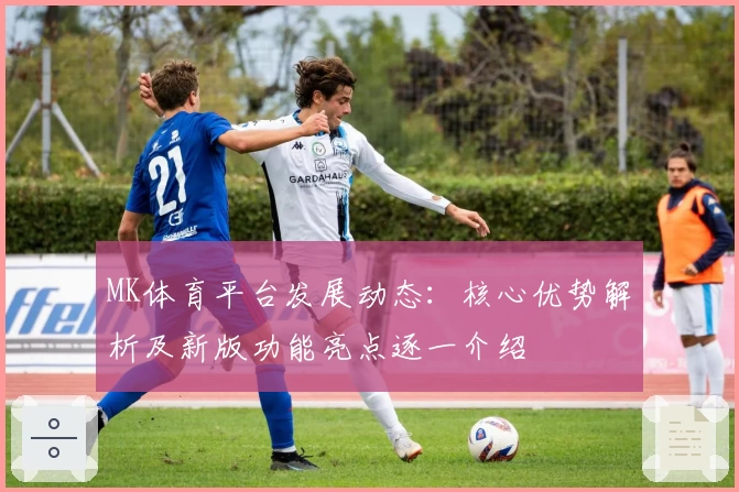 MK体育平台发展动态：核心优势解析及新版功能亮点逐一介绍