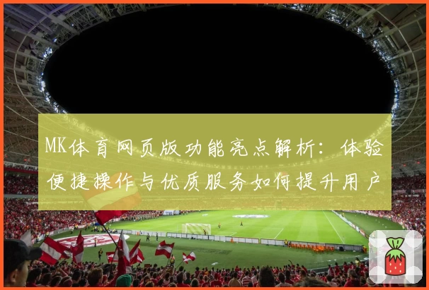 MK体育网页版功能亮点解析：体验便捷操作与优质服务如何提升用户满意度