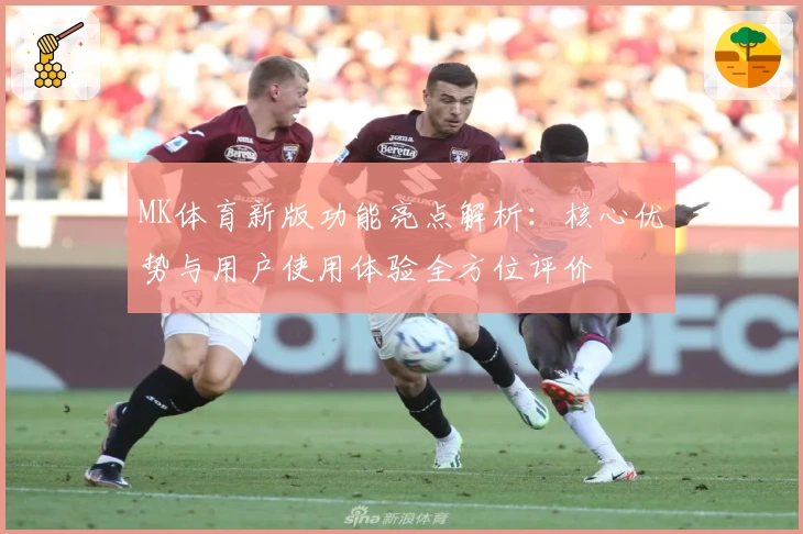 MK体育新版功能亮点解析：核心优势与用户使用体验全方位评价