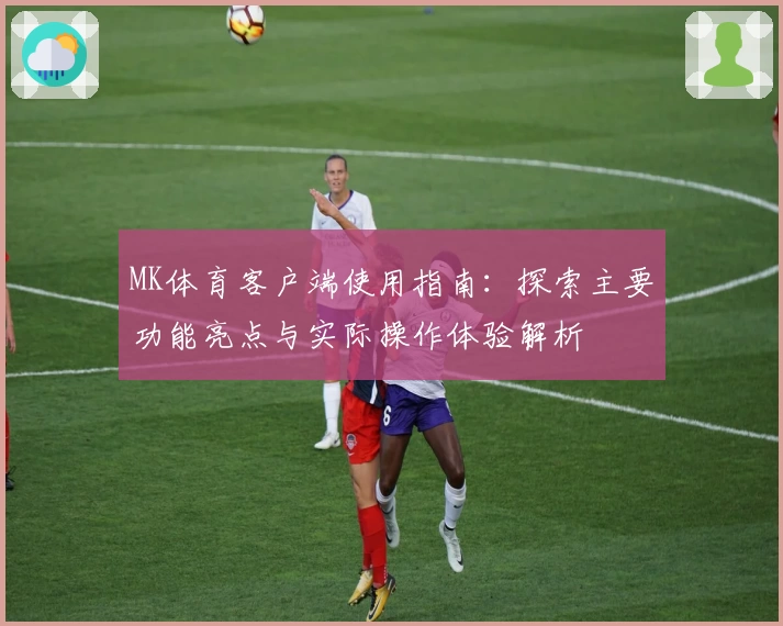 MK体育客户端使用指南：探索主要功能亮点与实际操作体验解析