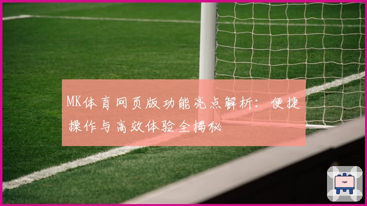 MK体育网页版功能亮点解析：便捷操作与高效体验全揭秘