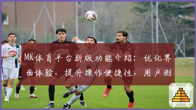 MK体育平台新版功能介绍：优化界面体验，提升操作便捷性，用户测评分享核心亮点
