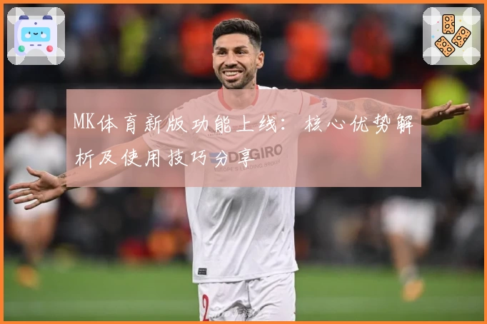 MK体育新版功能上线：核心优势解析及使用技巧分享