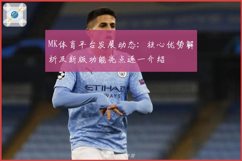 MK体育平台发展动态：核心优势解析及新版功能亮点逐一介绍