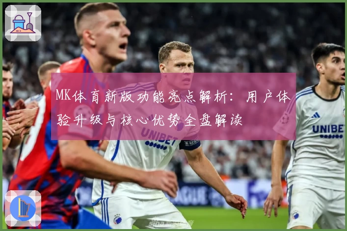 MK体育新版功能亮点解析：用户体验升级与核心优势全盘解读