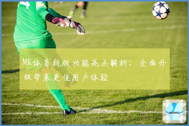 MK体育新版功能亮点解析：全面升级带来更佳用户体验